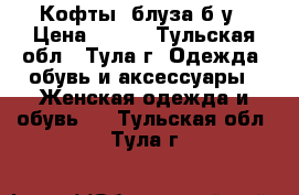 Кофты ,блуза б/у › Цена ­ 600 - Тульская обл., Тула г. Одежда, обувь и аксессуары » Женская одежда и обувь   . Тульская обл.,Тула г.